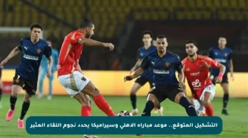 التشكيل المتوقع.. موعد مباراة الأهلي وسيراميكا يحدد نجوم اللقاء المثير